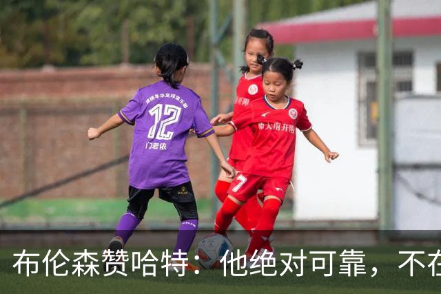 布伦森赞哈特：他绝对可靠，不在乎外界评价