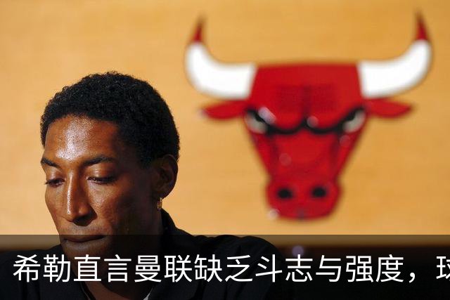 希勒直言曼联缺乏斗志与强度，球员表现平庸