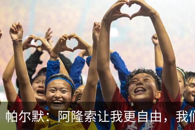 帕尔默：阿隆索让我更自由，我们有争冠底色