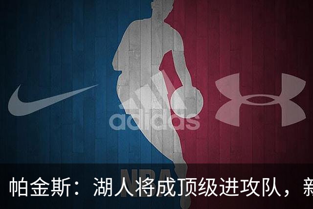帕金斯：湖人将成顶级进攻队，新赛季不夺冠就是输