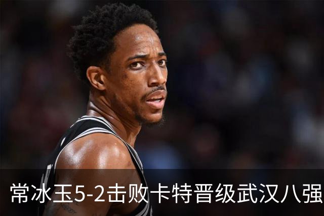 常冰玉5-2击败卡特晋级武汉八强，赛后一句话最动人