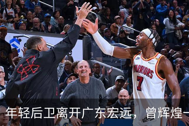年轻后卫离开广东宏远，曾辉煌一战成名
