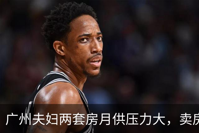 广州夫妇两套房月供压力大，卖房与否成难题