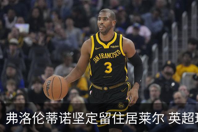 弗洛伦蒂诺坚定留住居莱尔 英超球队曾欲出巨资