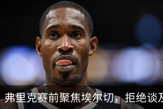 弗里克赛前聚焦埃尔切，拒绝谈及穆帅与皇马