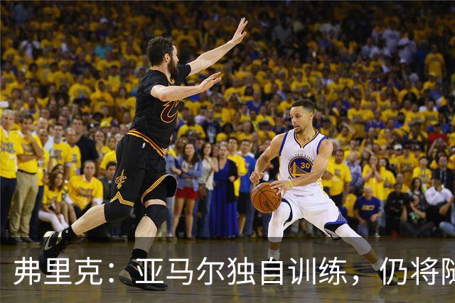 弗里克：亚马尔独自训练，仍将随队前往客场