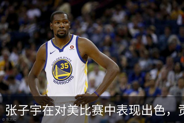 张子宇在对美比赛中表现出色，贡献9分5篮板