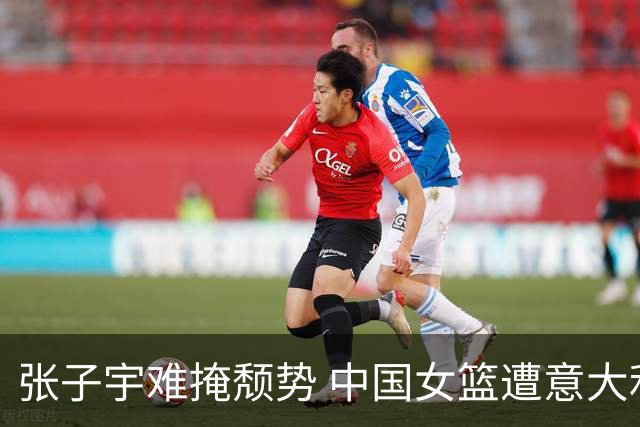 张子宇难掩颓势 中国女篮遭意大利24分横扫