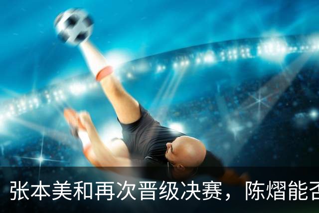 张本美和再次晋级决赛，陈熠能否阻挡她的连胜势头？