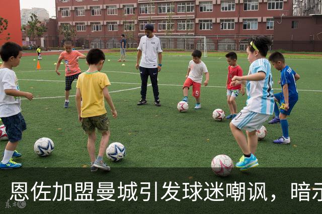 恩佐加盟曼城引发球迷嘲讽，暗示未来或投向皇马