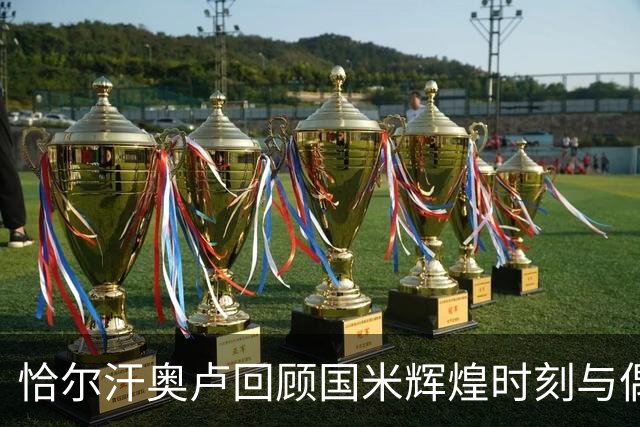 恰尔汗奥卢回顾国米辉煌时刻与偶像