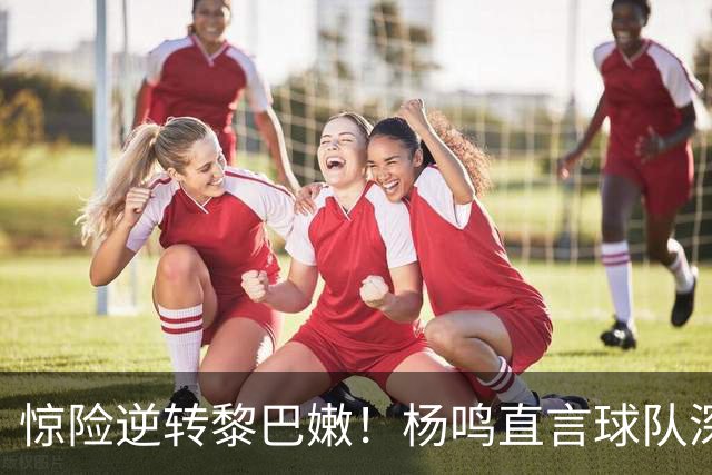 惊险逆转黎巴嫩！杨鸣直言球队深层问题
