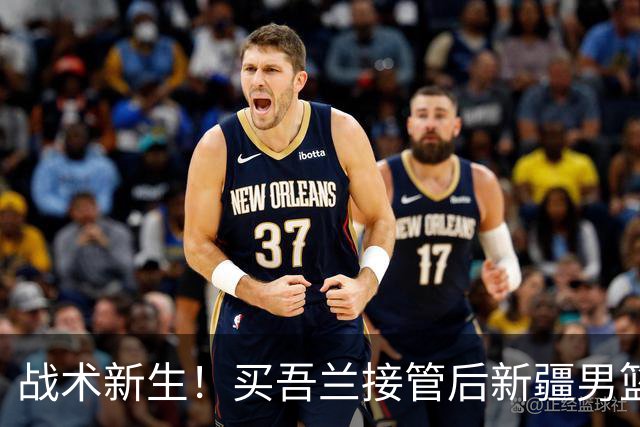 战术新生！买吾兰接管后新疆男篮能否重回强队行列？