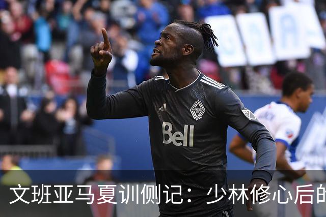 文班亚马夏训侧记：少林修心后的巴黎苦练