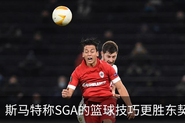 斯马特称SGA的篮球技巧更胜东契奇