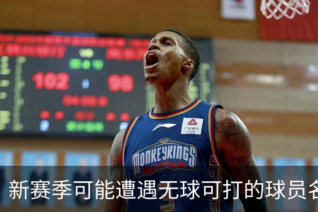 新赛季可能遭遇无球可打的球员名单揭晓