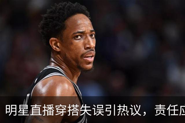 明星直播穿搭失误引热议，责任应归谁？