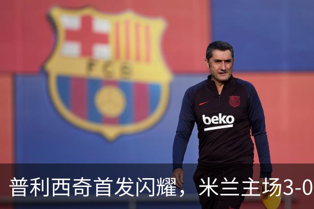 普利西奇首发闪耀，米兰主场3-0胜莱切