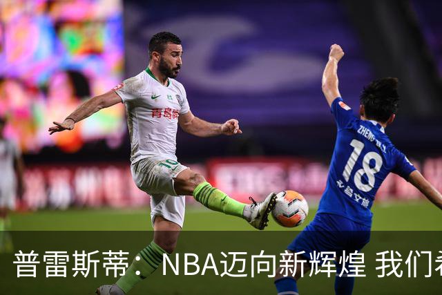 普雷斯蒂：NBA迈向新辉煌 我们希望参与其中