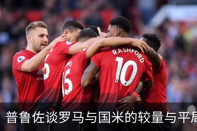 普鲁佐谈罗马与国米的较量与平局可能性