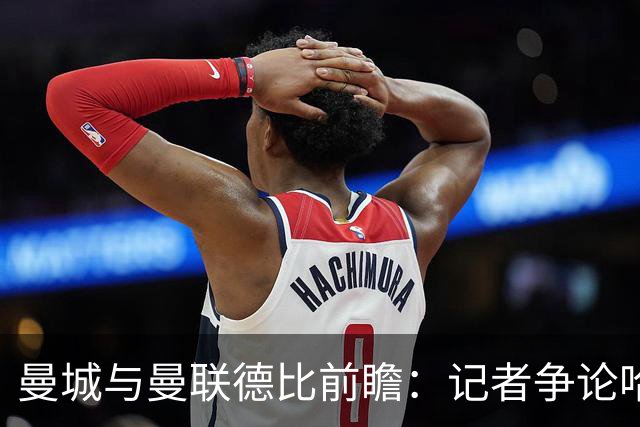 曼城与曼联德比前瞻：记者争论哈兰德与B费谁更胜一筹