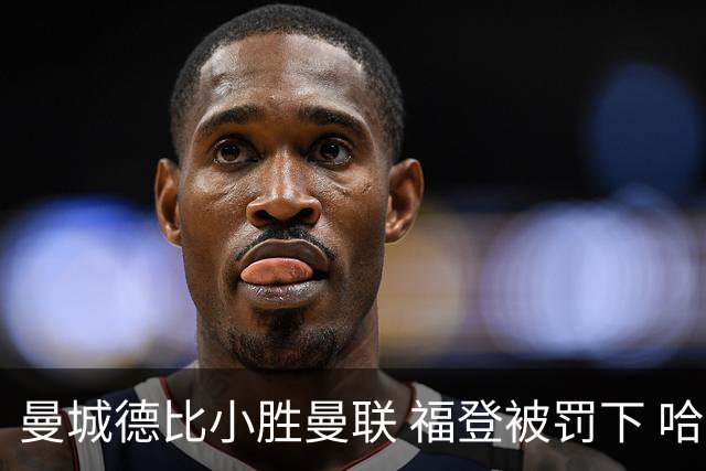 曼城德比小胜曼联 福登被罚下 哈兰德创纪录