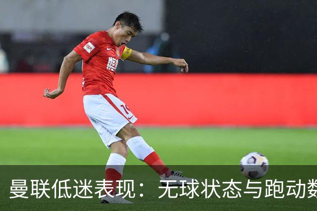 曼联低迷表现：无球状态与跑动数据揭示的问题