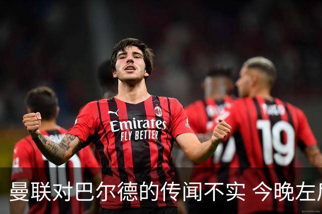 曼联对巴尔德的传闻不实 今晚左后卫转会 unlikely