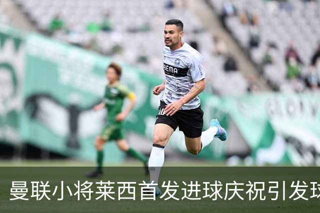 曼联小将莱西首发进球庆祝引发球迷热议