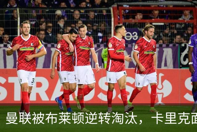 曼联被布莱顿逆转淘汰，卡里克面露严肃神情