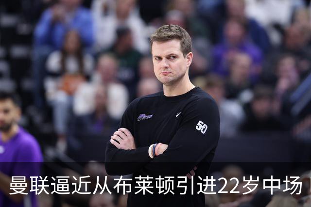 曼联逼近从布莱顿引进22岁中场 巴莱巴总价6500万镑