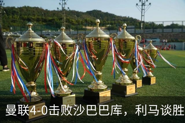 曼联4-0击败沙巴巴库，利马谈胜利与心态