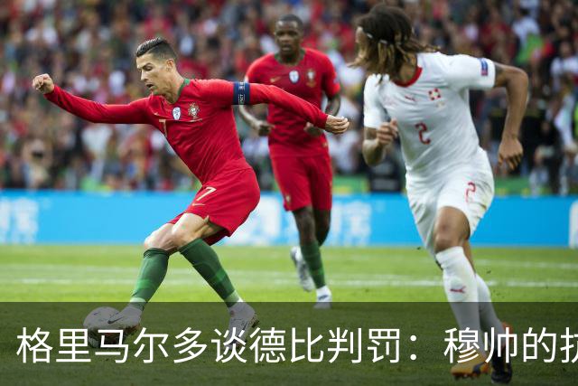 格里马尔多谈德比判罚：穆帅的抗议很正常，裁判并无偏袒