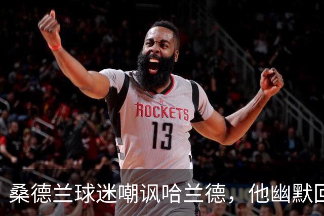 桑德兰球迷嘲讽哈兰德，他幽默回应引众人瞩目