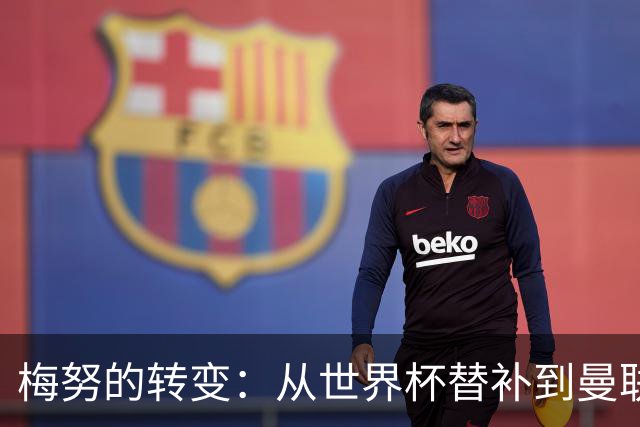 梅努的转变：从世界杯替补到曼联关键球员