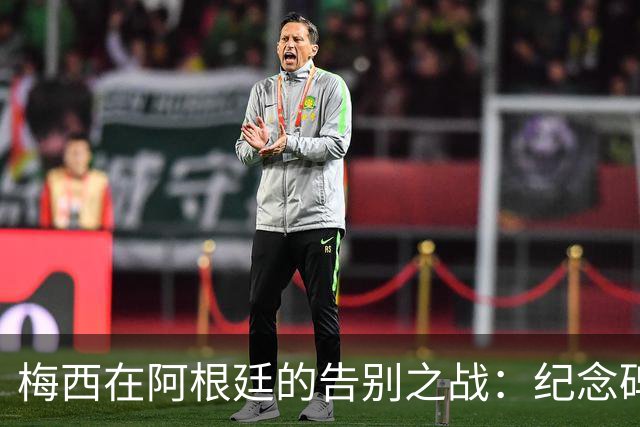 梅西在阿根廷的告别之战：纪念碑球场的最后演出