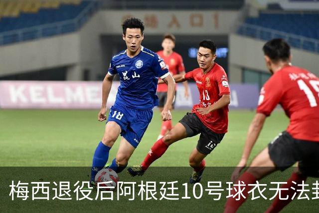 梅西退役后阿根廷10号球衣无法封存的背后原因