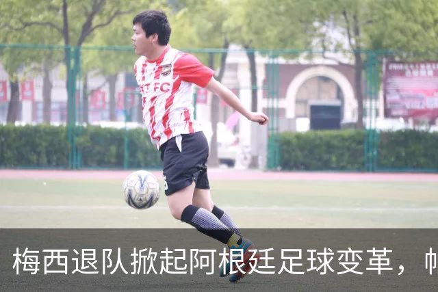 梅西退队掀起阿根廷足球变革，帕雷德斯面临抉择