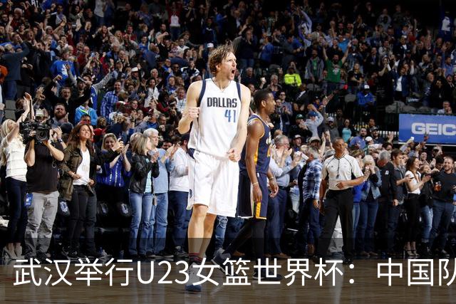武汉举行U23女篮世界杯：中国队小组赛时间确定