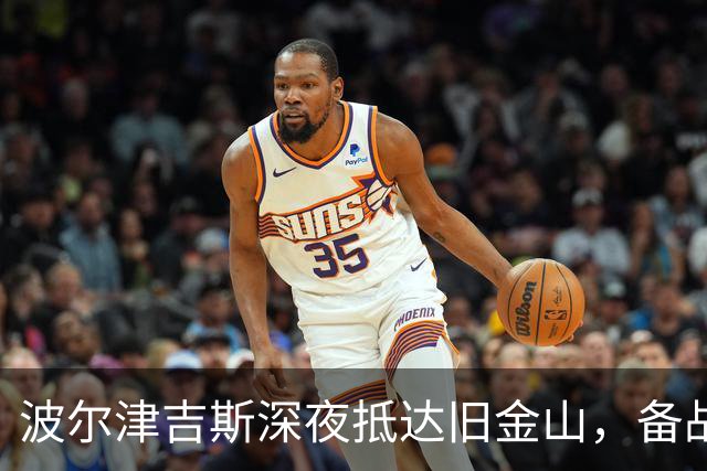 波尔津吉斯深夜抵达旧金山，备战新赛季