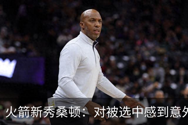 火箭新秀桑顿：对被选中感到意外，与杜兰特并肩作战很奇妙