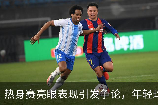 热身赛亮眼表现引发争论，年轻球员面临新挑战