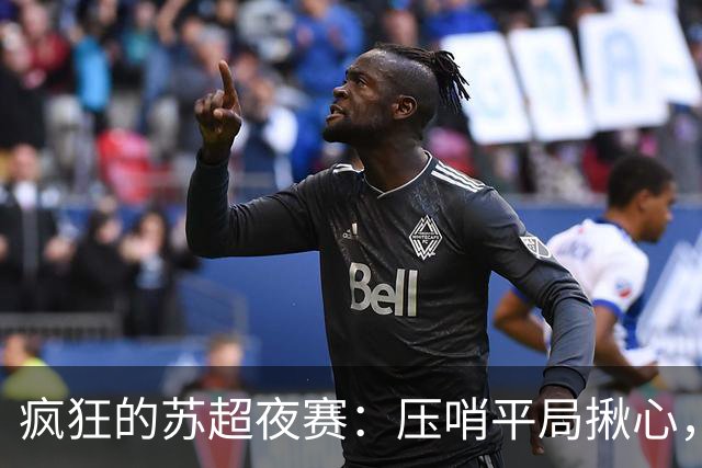 疯狂的苏超夜赛：压哨平局揪心，积分榜更新！