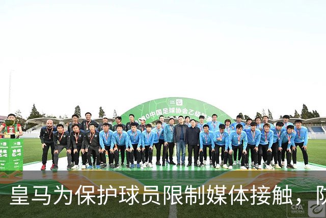 皇马为保护球员限制媒体接触，防止严惩