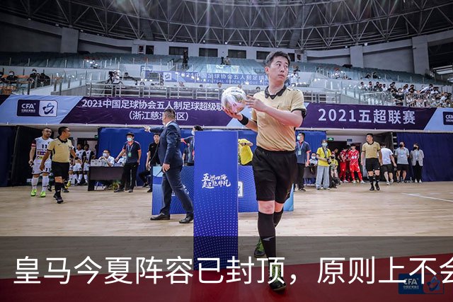 皇马今夏阵容已封顶，原则上不会再买人