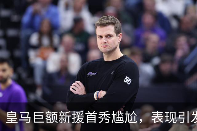皇马巨额新援首秀尴尬，表现引发广泛调侃