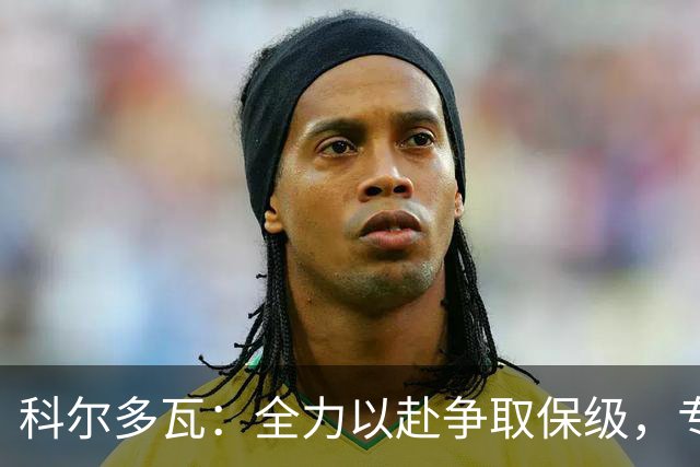 科尔多瓦：全力以赴争取保级，专注接下来的四场赛事