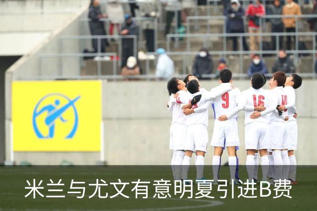 米兰与尤文有意明夏引进B费