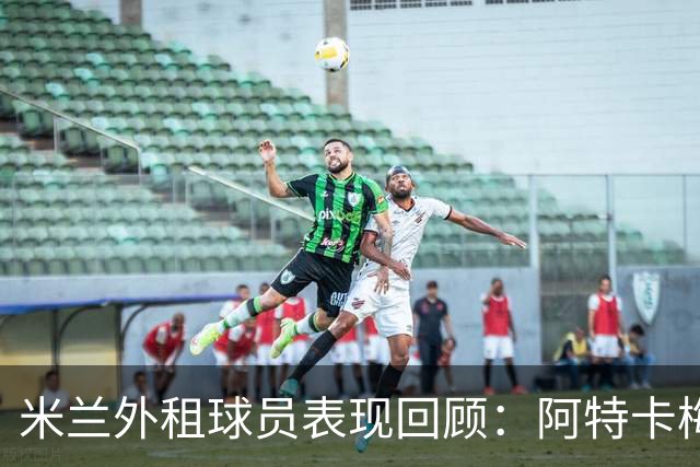米兰外租球员表现回顾：阿特卡梅、福法纳与恩昆库表现突出
