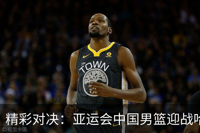 精彩对决：亚运会中国男篮迎战哈萨克斯坦
